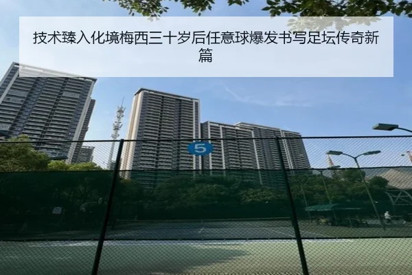 技术臻入化境梅西三十岁后任意球爆发书写足坛传奇新篇