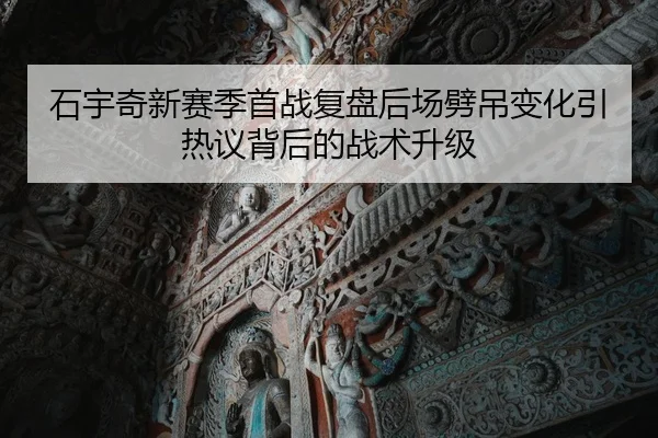 石宇奇新赛季首战复盘后场劈吊变化引热议背后的战术升级